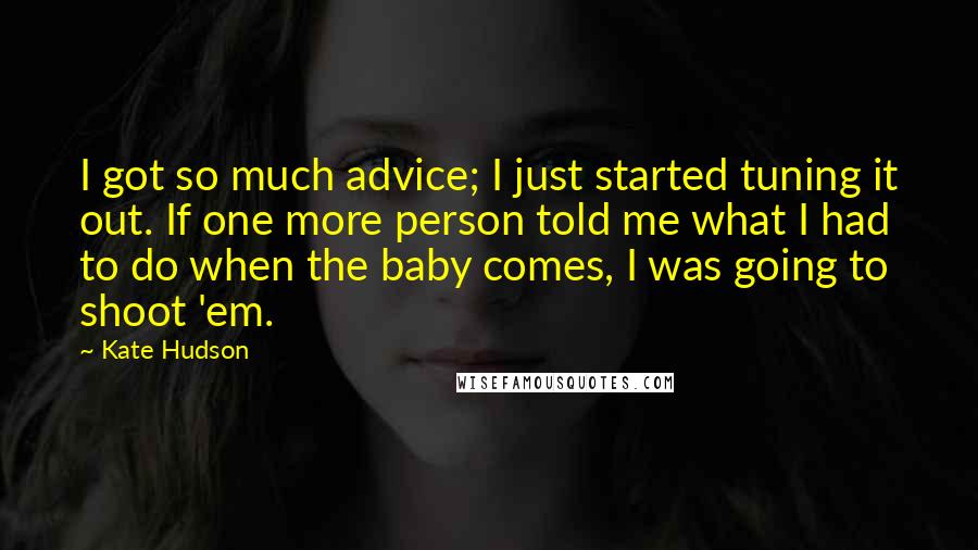 Kate Hudson Quotes: I got so much advice; I just started tuning it out. If one more person told me what I had to do when the baby comes, I was going to shoot 'em.