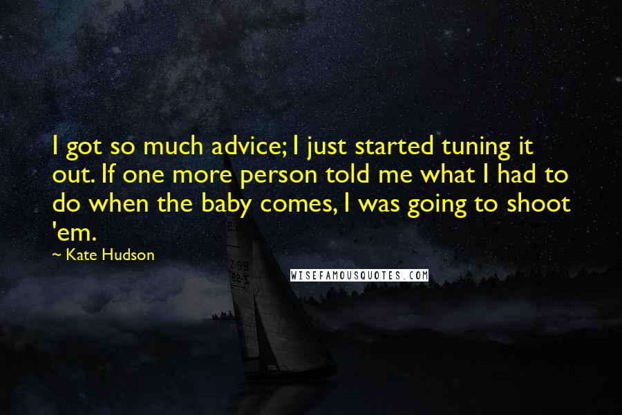 Kate Hudson Quotes: I got so much advice; I just started tuning it out. If one more person told me what I had to do when the baby comes, I was going to shoot 'em.