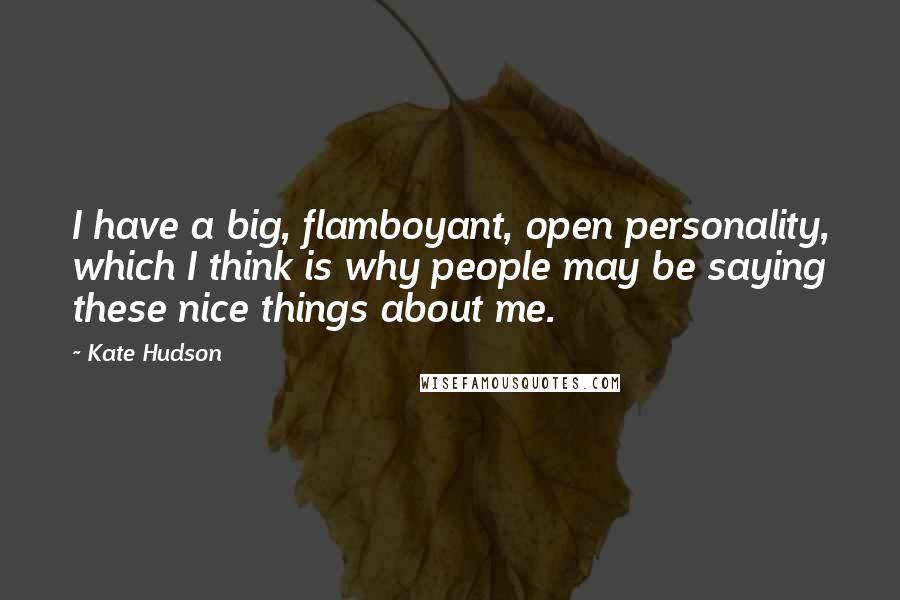 Kate Hudson Quotes: I have a big, flamboyant, open personality, which I think is why people may be saying these nice things about me.