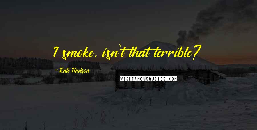 Kate Hudson Quotes: I smoke, isn't that terrible?