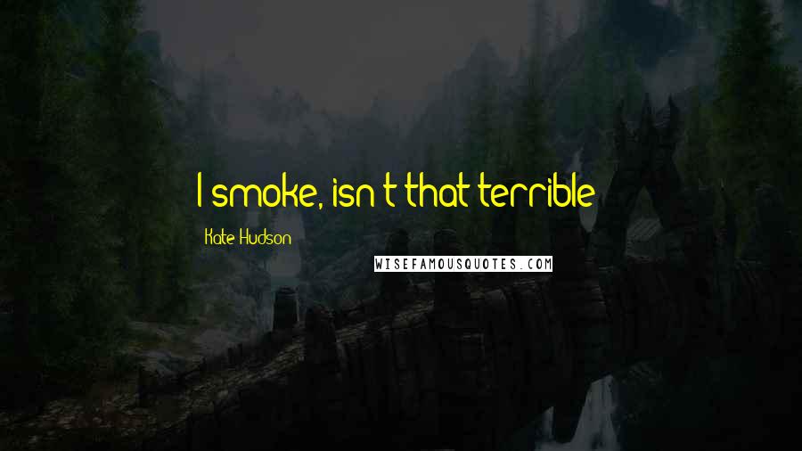 Kate Hudson Quotes: I smoke, isn't that terrible?