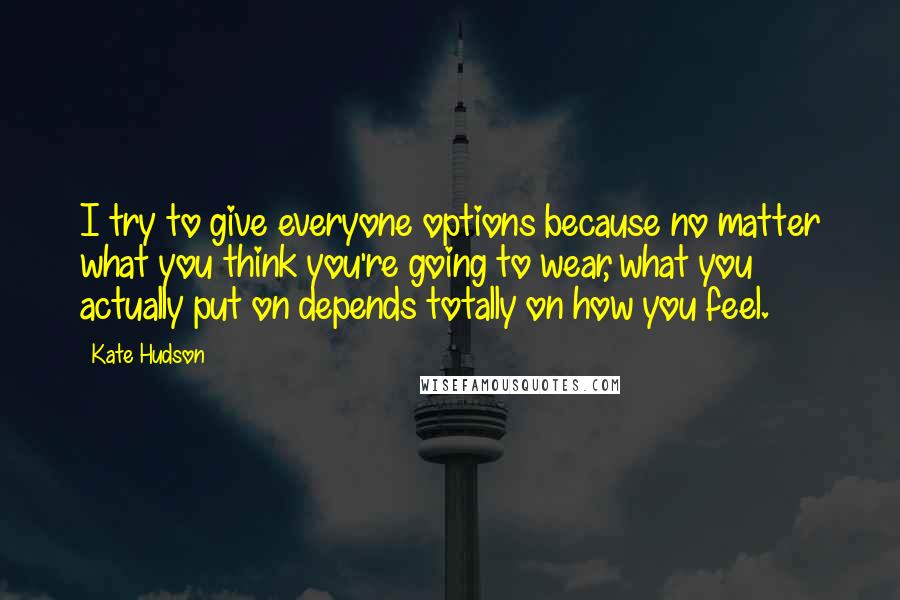 Kate Hudson Quotes: I try to give everyone options because no matter what you think you're going to wear, what you actually put on depends totally on how you feel.