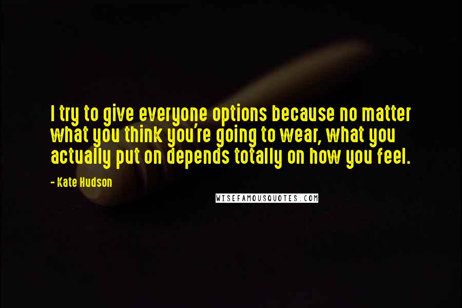 Kate Hudson Quotes: I try to give everyone options because no matter what you think you're going to wear, what you actually put on depends totally on how you feel.
