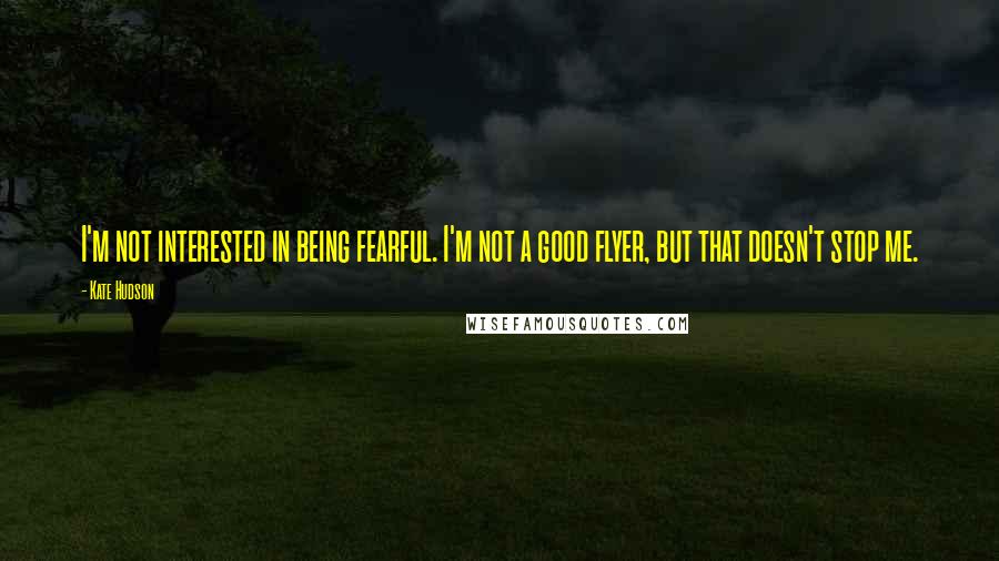 Kate Hudson Quotes: I'm not interested in being fearful. I'm not a good flyer, but that doesn't stop me.