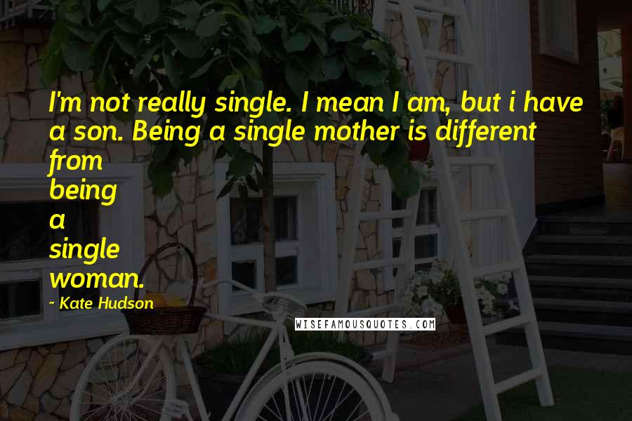 Kate Hudson Quotes: I'm not really single. I mean I am, but i have a son. Being a single mother is different from being a single woman.