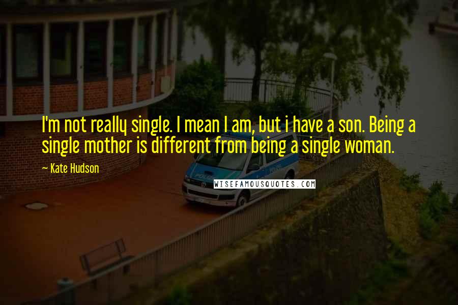Kate Hudson Quotes: I'm not really single. I mean I am, but i have a son. Being a single mother is different from being a single woman.