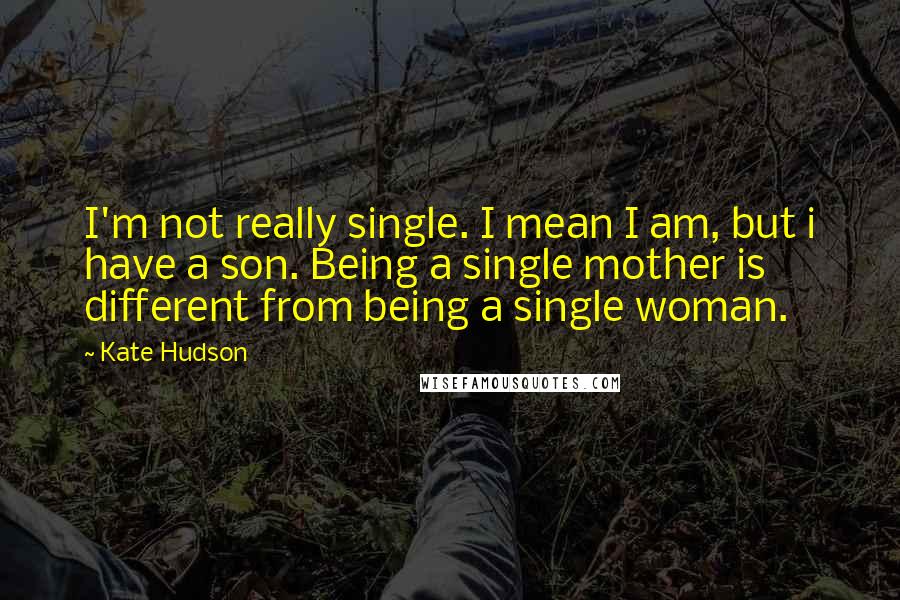 Kate Hudson Quotes: I'm not really single. I mean I am, but i have a son. Being a single mother is different from being a single woman.