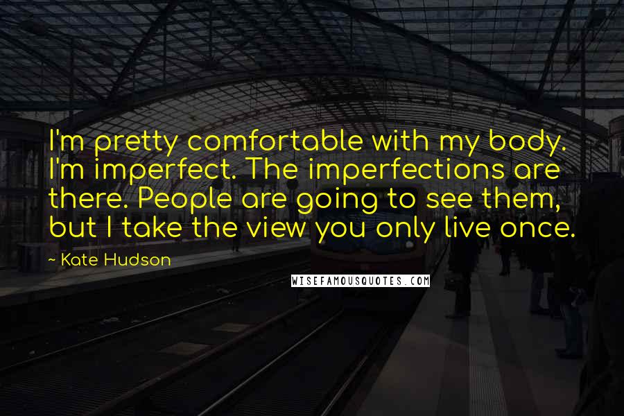 Kate Hudson Quotes: I'm pretty comfortable with my body. I'm imperfect. The imperfections are there. People are going to see them, but I take the view you only live once.