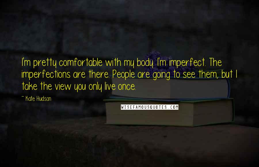 Kate Hudson Quotes: I'm pretty comfortable with my body. I'm imperfect. The imperfections are there. People are going to see them, but I take the view you only live once.