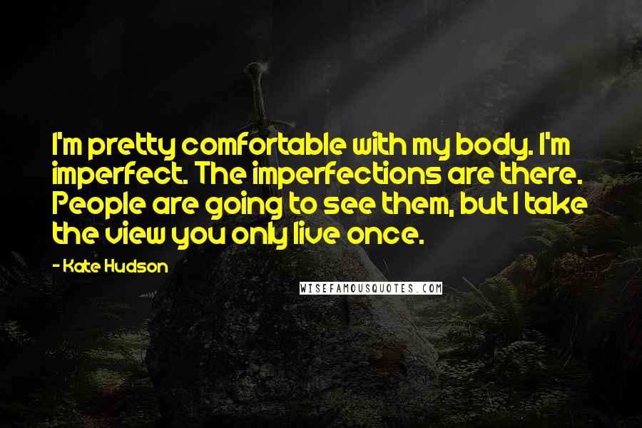 Kate Hudson Quotes: I'm pretty comfortable with my body. I'm imperfect. The imperfections are there. People are going to see them, but I take the view you only live once.