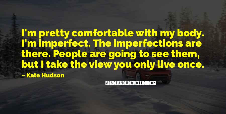 Kate Hudson Quotes: I'm pretty comfortable with my body. I'm imperfect. The imperfections are there. People are going to see them, but I take the view you only live once.