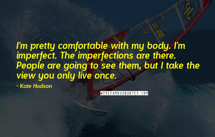 Kate Hudson Quotes: I'm pretty comfortable with my body. I'm imperfect. The imperfections are there. People are going to see them, but I take the view you only live once.