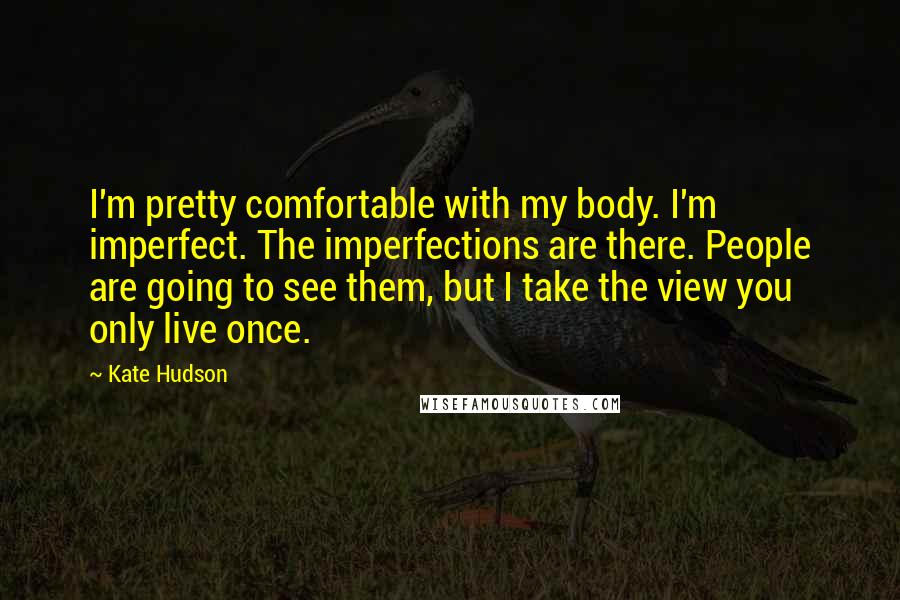 Kate Hudson Quotes: I'm pretty comfortable with my body. I'm imperfect. The imperfections are there. People are going to see them, but I take the view you only live once.