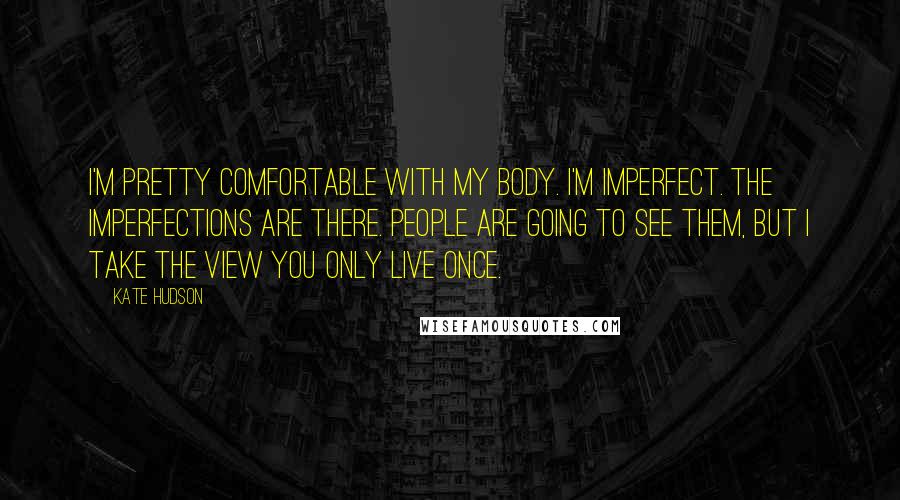 Kate Hudson Quotes: I'm pretty comfortable with my body. I'm imperfect. The imperfections are there. People are going to see them, but I take the view you only live once.