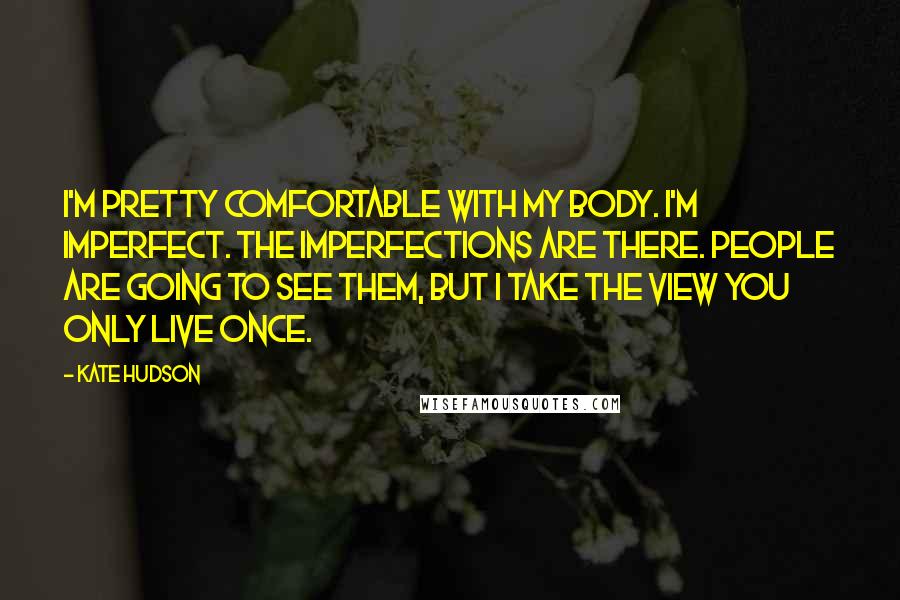 Kate Hudson Quotes: I'm pretty comfortable with my body. I'm imperfect. The imperfections are there. People are going to see them, but I take the view you only live once.