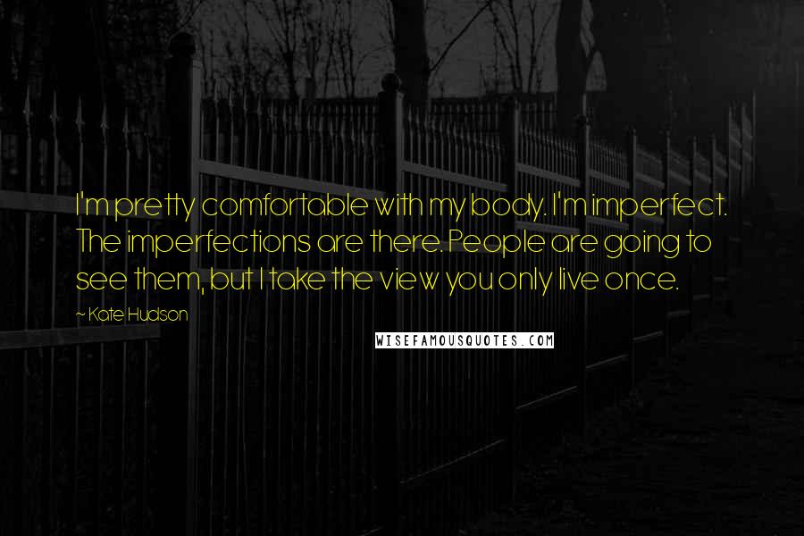 Kate Hudson Quotes: I'm pretty comfortable with my body. I'm imperfect. The imperfections are there. People are going to see them, but I take the view you only live once.