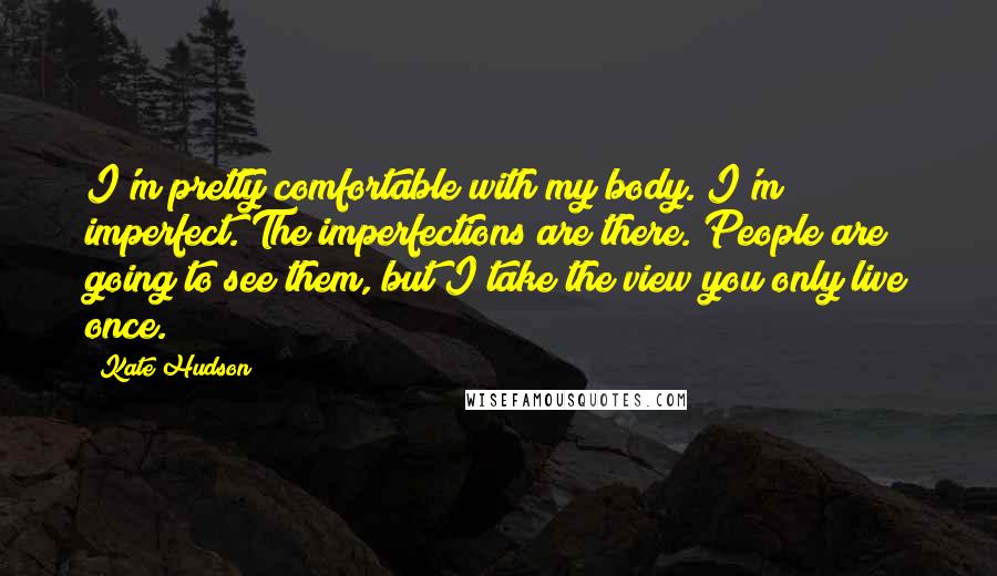 Kate Hudson Quotes: I'm pretty comfortable with my body. I'm imperfect. The imperfections are there. People are going to see them, but I take the view you only live once.