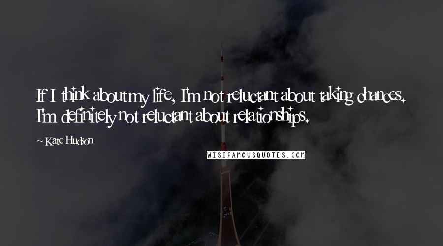 Kate Hudson Quotes: If I think about my life, I'm not reluctant about taking chances. I'm definitely not reluctant about relationships.
