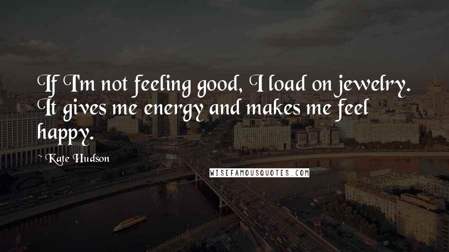 Kate Hudson Quotes: If I'm not feeling good, I load on jewelry. It gives me energy and makes me feel happy.