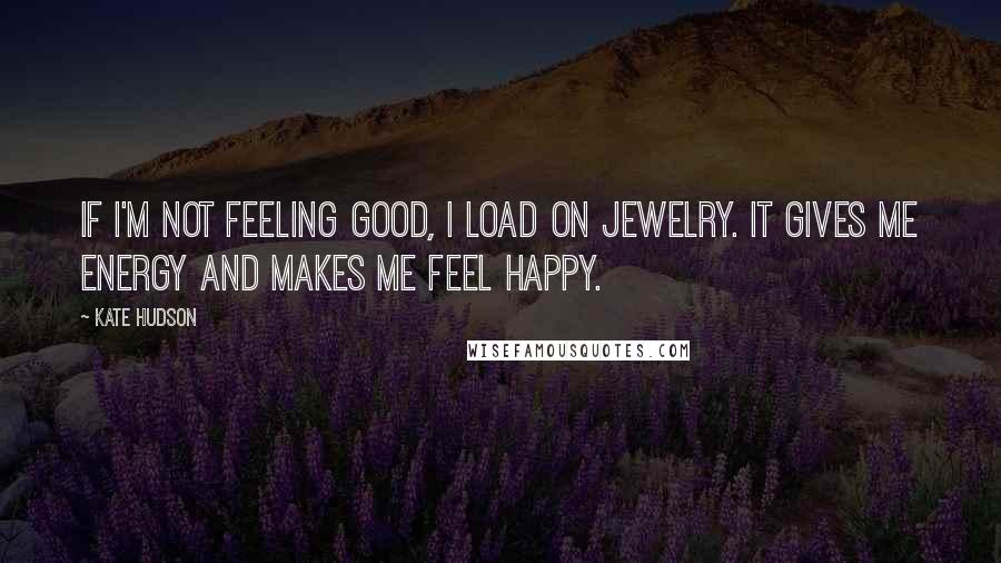 Kate Hudson Quotes: If I'm not feeling good, I load on jewelry. It gives me energy and makes me feel happy.