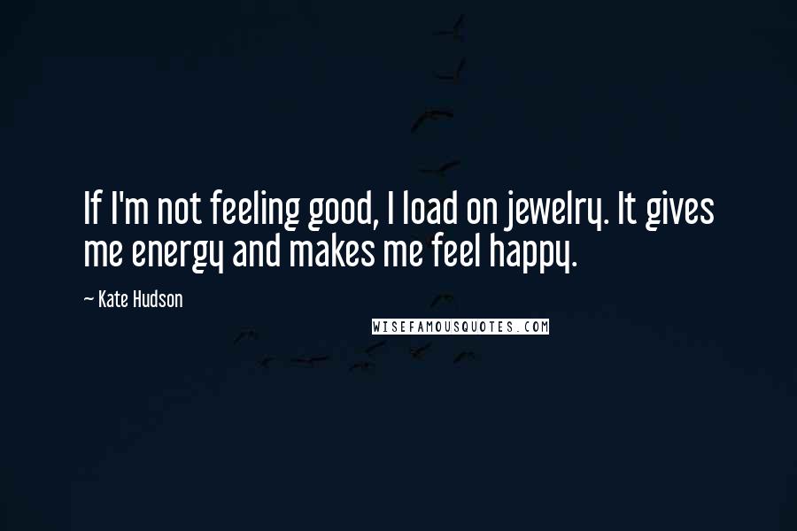 Kate Hudson Quotes: If I'm not feeling good, I load on jewelry. It gives me energy and makes me feel happy.