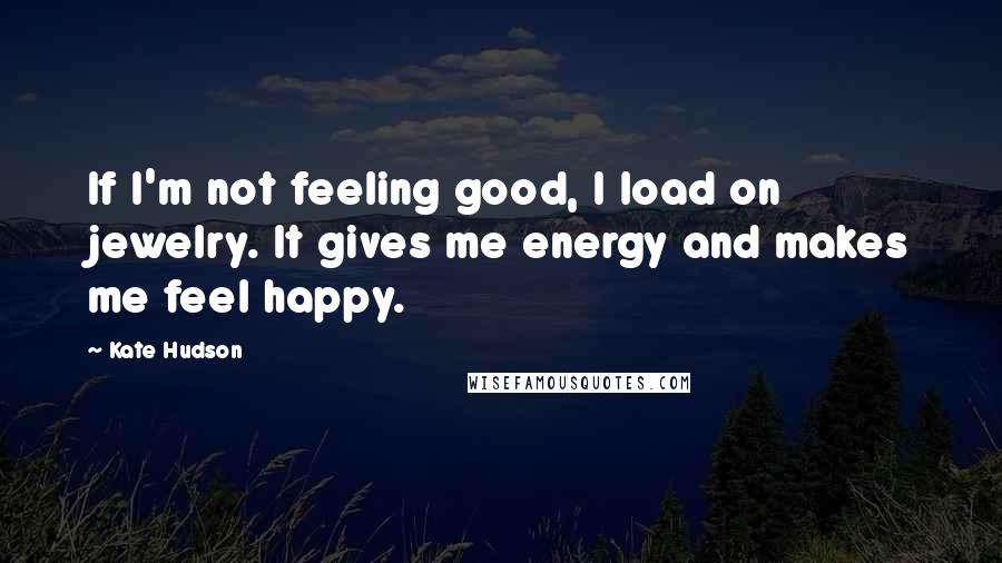 Kate Hudson Quotes: If I'm not feeling good, I load on jewelry. It gives me energy and makes me feel happy.