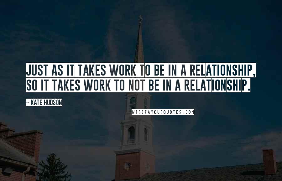 Kate Hudson Quotes: Just as it takes work to be in a relationship, so it takes work to not be in a relationship.