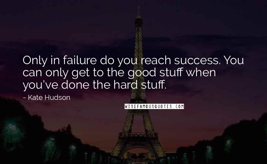 Kate Hudson Quotes: Only in failure do you reach success. You can only get to the good stuff when you've done the hard stuff.
