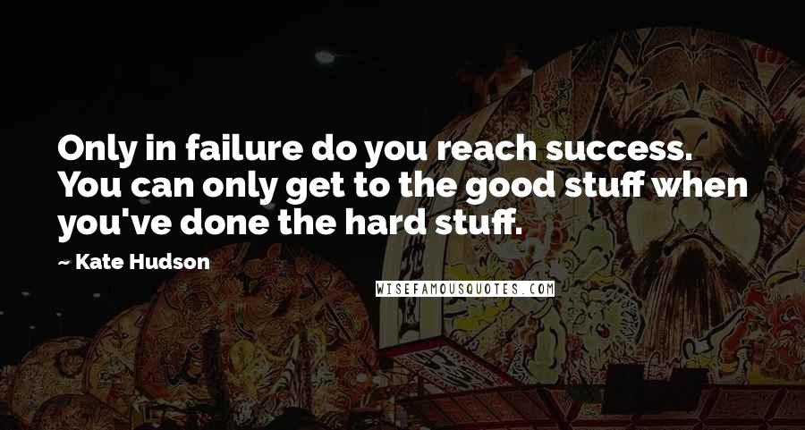 Kate Hudson Quotes: Only in failure do you reach success. You can only get to the good stuff when you've done the hard stuff.