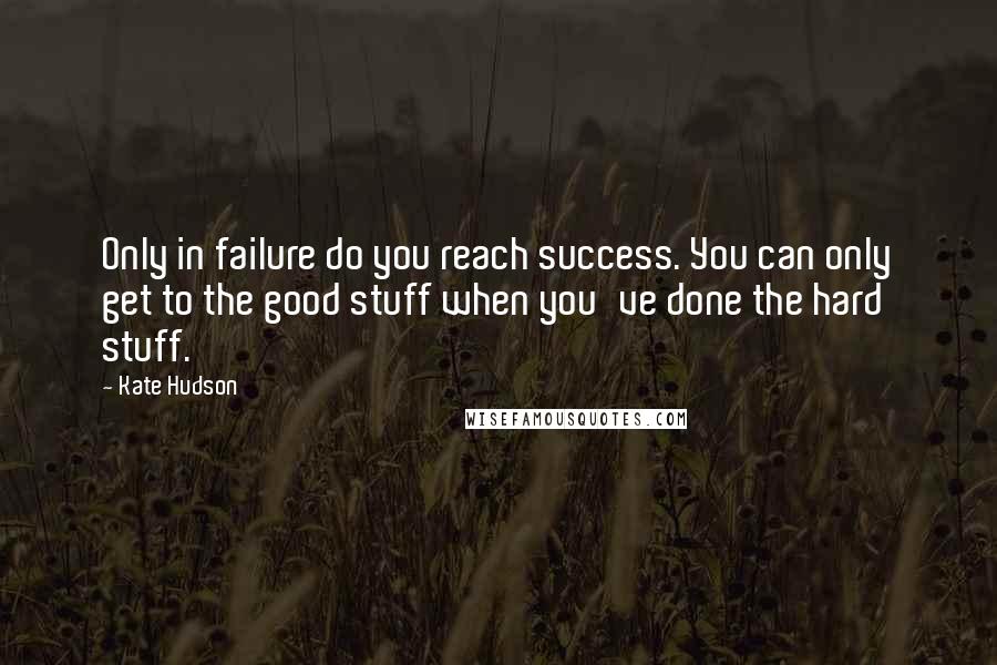 Kate Hudson Quotes: Only in failure do you reach success. You can only get to the good stuff when you've done the hard stuff.