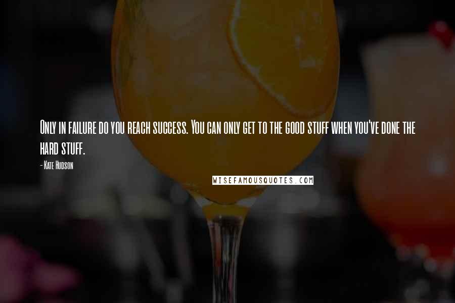 Kate Hudson Quotes: Only in failure do you reach success. You can only get to the good stuff when you've done the hard stuff.