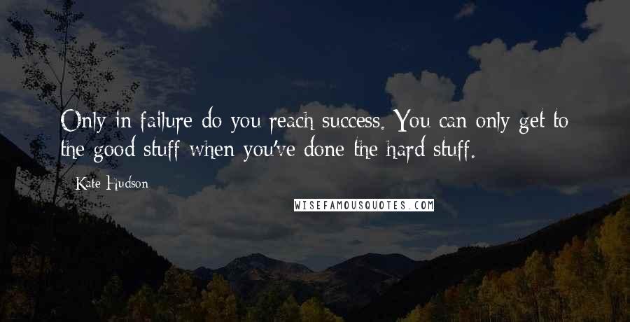 Kate Hudson Quotes: Only in failure do you reach success. You can only get to the good stuff when you've done the hard stuff.