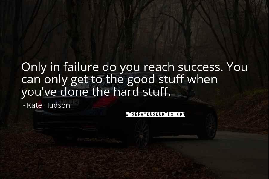 Kate Hudson Quotes: Only in failure do you reach success. You can only get to the good stuff when you've done the hard stuff.