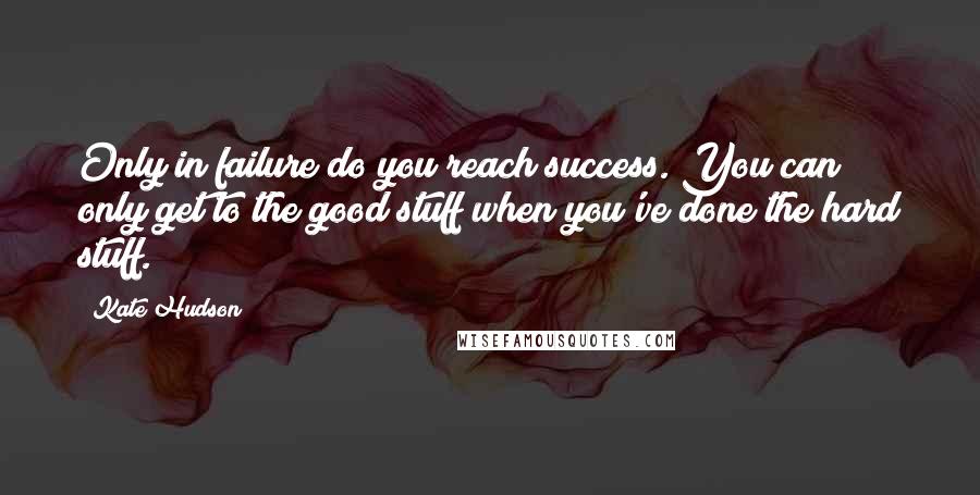 Kate Hudson Quotes: Only in failure do you reach success. You can only get to the good stuff when you've done the hard stuff.