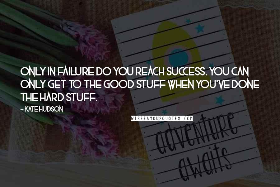 Kate Hudson Quotes: Only in failure do you reach success. You can only get to the good stuff when you've done the hard stuff.