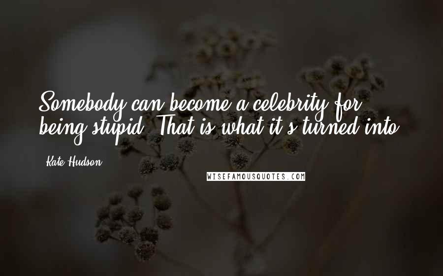 Kate Hudson Quotes: Somebody can become a celebrity for being stupid. That is what it's turned into.