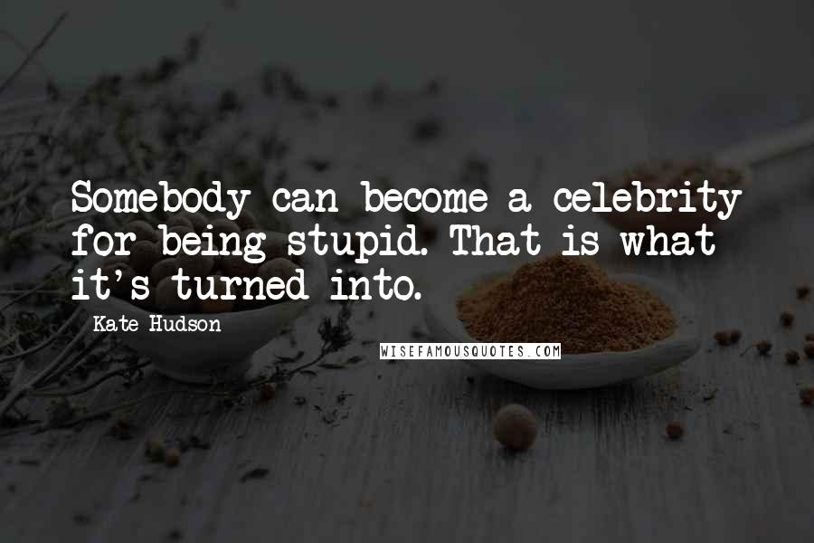 Kate Hudson Quotes: Somebody can become a celebrity for being stupid. That is what it's turned into.