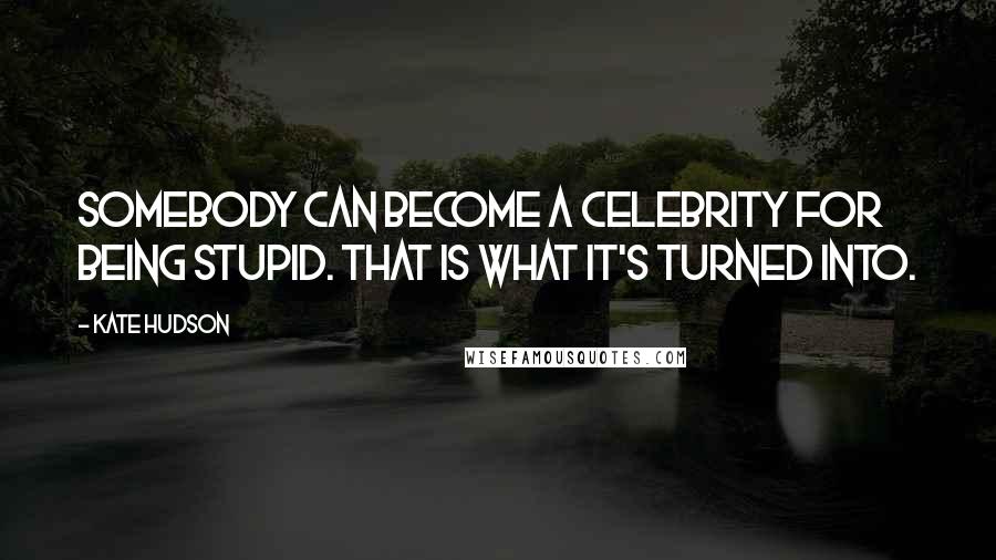 Kate Hudson Quotes: Somebody can become a celebrity for being stupid. That is what it's turned into.
