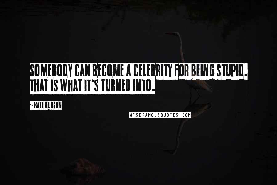 Kate Hudson Quotes: Somebody can become a celebrity for being stupid. That is what it's turned into.