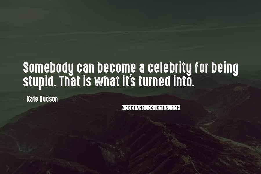 Kate Hudson Quotes: Somebody can become a celebrity for being stupid. That is what it's turned into.