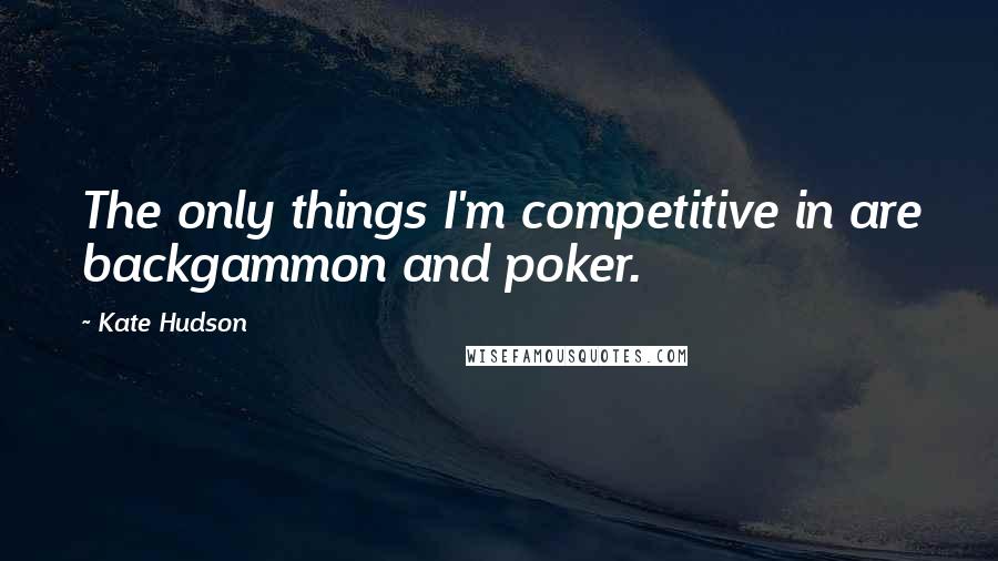 Kate Hudson Quotes: The only things I'm competitive in are backgammon and poker.
