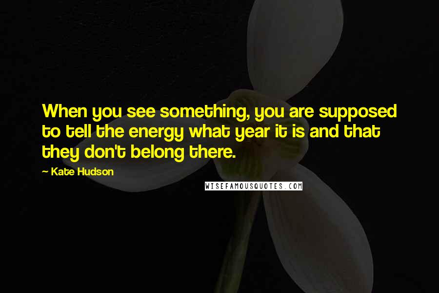 Kate Hudson Quotes: When you see something, you are supposed to tell the energy what year it is and that they don't belong there.