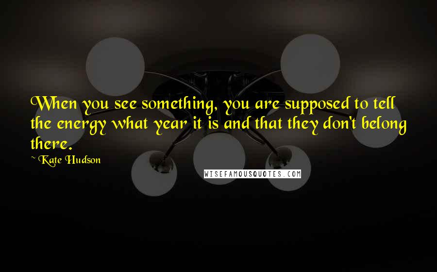 Kate Hudson Quotes: When you see something, you are supposed to tell the energy what year it is and that they don't belong there.