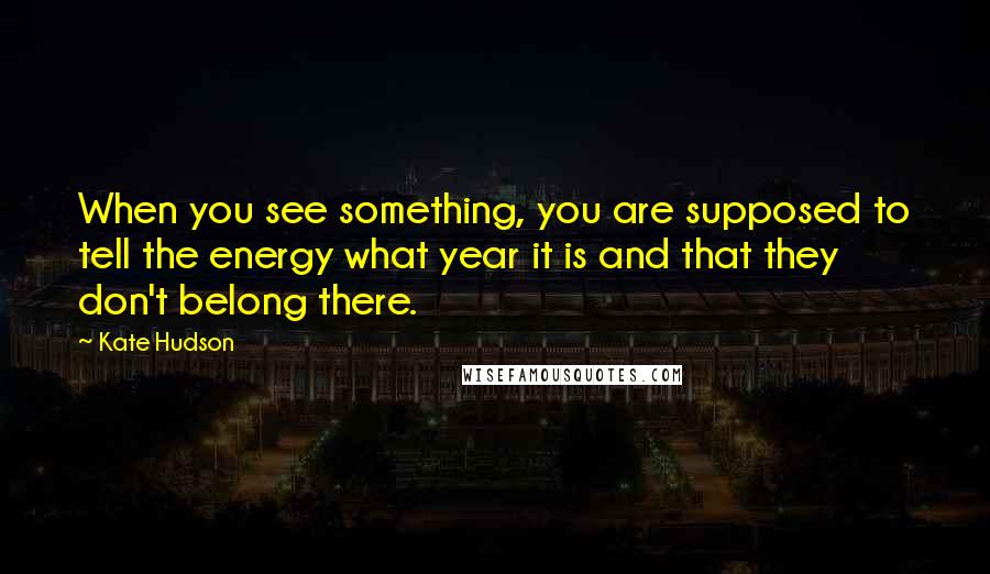 Kate Hudson Quotes: When you see something, you are supposed to tell the energy what year it is and that they don't belong there.