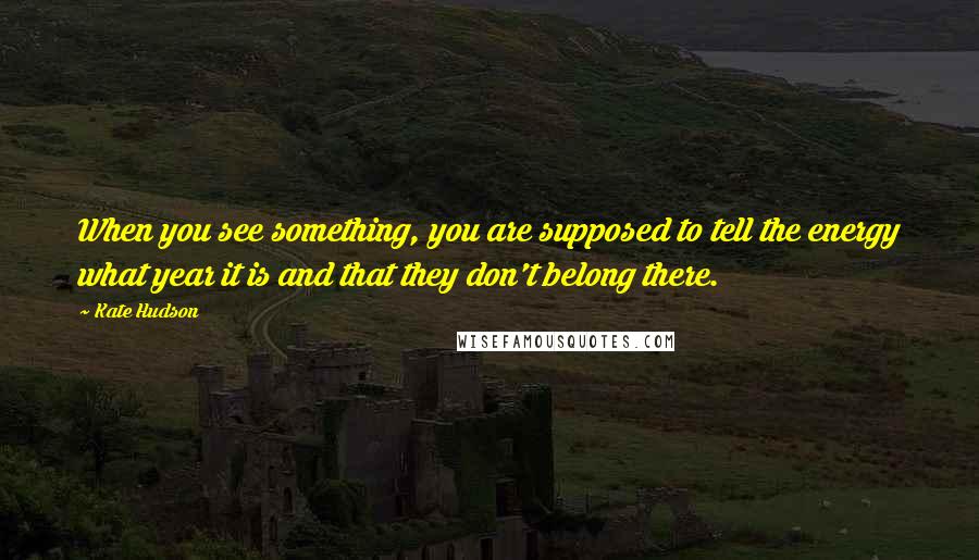 Kate Hudson Quotes: When you see something, you are supposed to tell the energy what year it is and that they don't belong there.