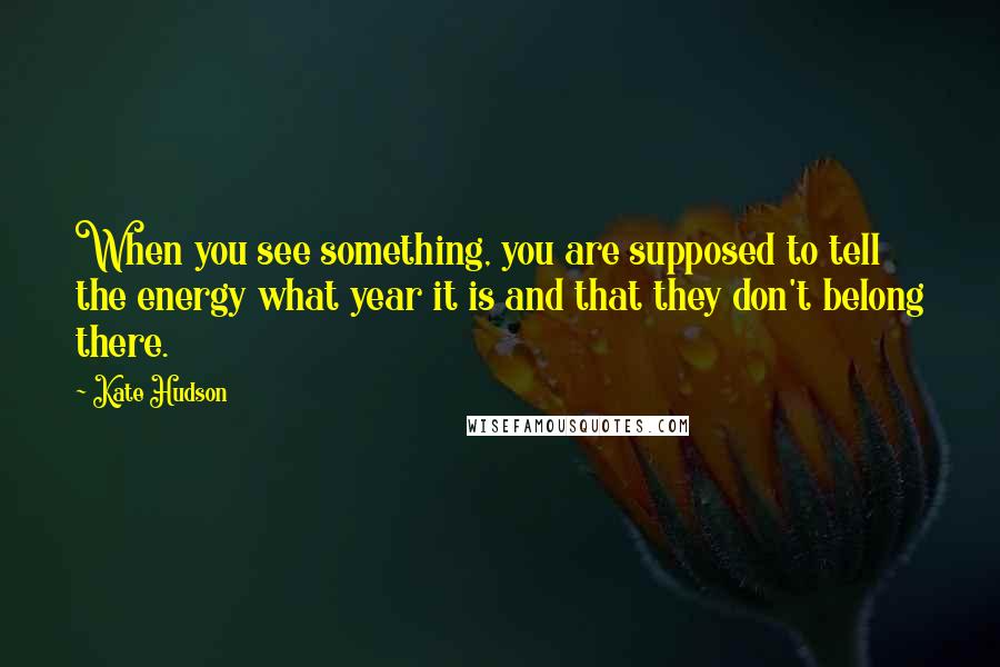 Kate Hudson Quotes: When you see something, you are supposed to tell the energy what year it is and that they don't belong there.