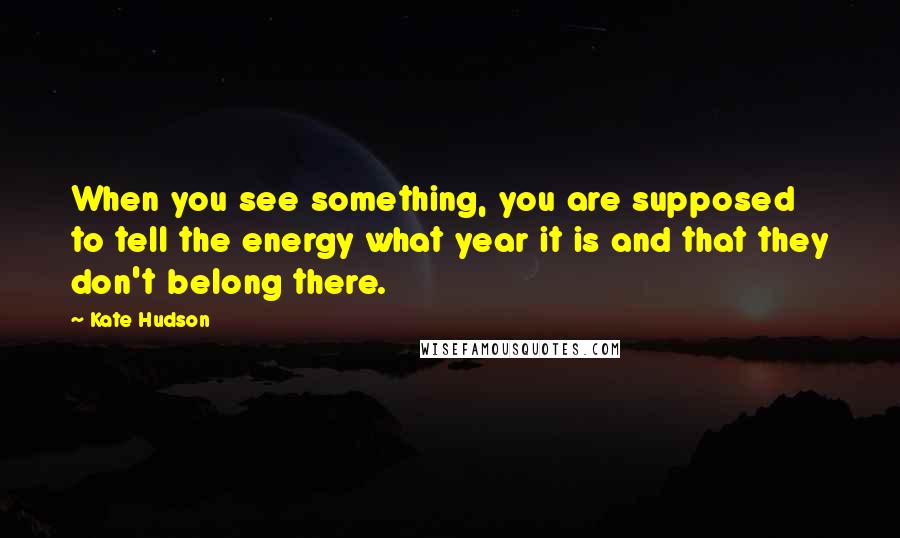 Kate Hudson Quotes: When you see something, you are supposed to tell the energy what year it is and that they don't belong there.