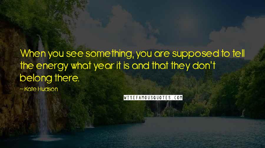 Kate Hudson Quotes: When you see something, you are supposed to tell the energy what year it is and that they don't belong there.