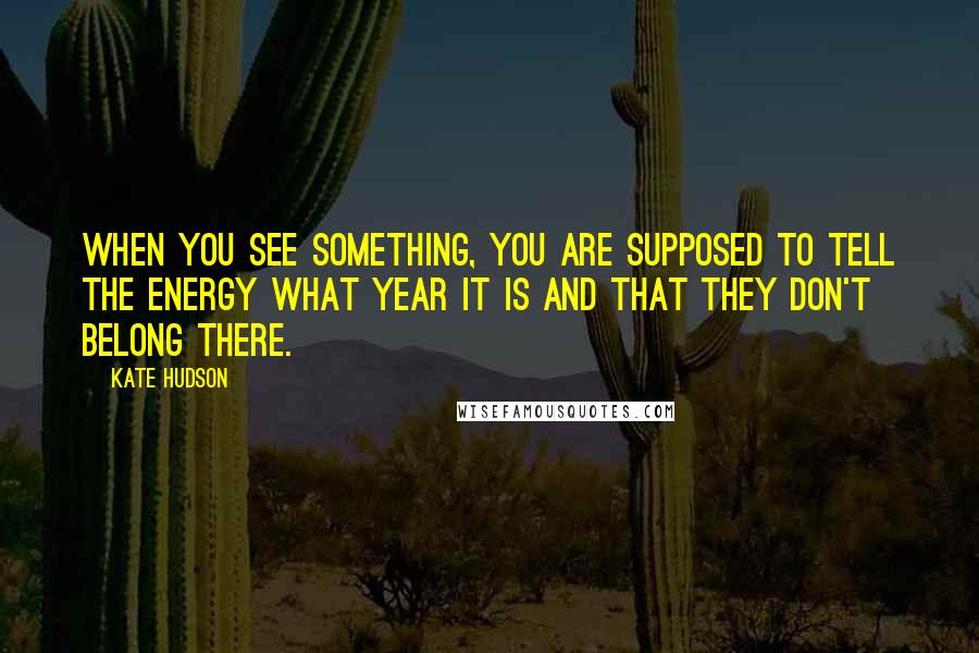 Kate Hudson Quotes: When you see something, you are supposed to tell the energy what year it is and that they don't belong there.