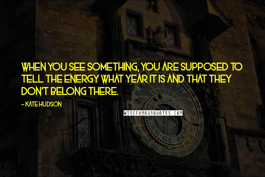 Kate Hudson Quotes: When you see something, you are supposed to tell the energy what year it is and that they don't belong there.